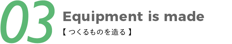 03Equipment is made【 つくるものを造る 】