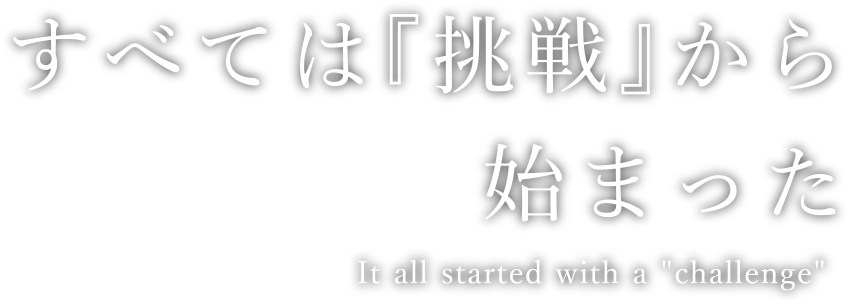 すべては『挑戦』から始まった