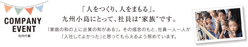 「人をつくり、人をまもる」。九州小島にとって、社員は“家族”です。