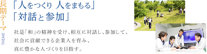 【長期テーマ】「人をつくり 人をまもる」「対話と参加」　社是「和」の精神を受け、相互に対話し、参加して、社会に貢献できる企業人を育み、真に豊かな人づくりを目指す。