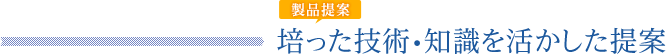 【製品提案】培った技術・知識を活かした提案