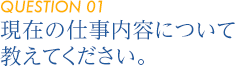 【QUESTION 01】現在の仕事内容について教えてください。