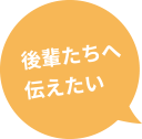 後輩たちへ伝えたい