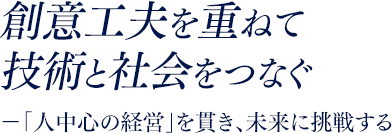 創意工夫を重ねて技術と社会をつなぐ –「人中心の経営」を貫き、未来に挑戦する