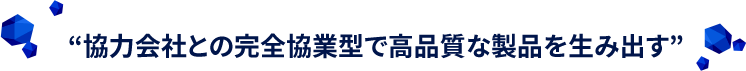 協力会社との完全協業型で高品質な製品を生み出す