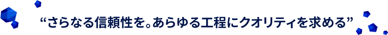 さらなる信頼性を。あらゆる工程にクオリティを求める。