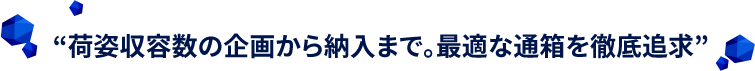 “荷姿収容数の企画から納入まで。最適な通箱を徹底追求”